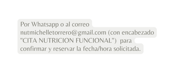 Por Whatsapp o al correo nutmichelletorrero gmail com con encabezado CITA NUTRICION FUNCIONAL para confirmar y reservar la fecha hora solicitada