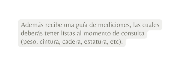 Además recibe una guía de mediciones las cuales deberás tener listas al momento de consulta peso cintura cadera estatura etc