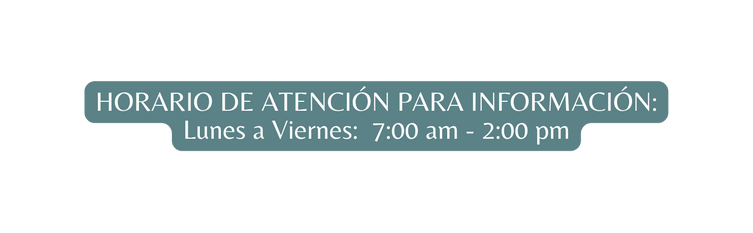 HORARIO DE ATENCIÓN PARA INFORMACIÓN Lunes a Viernes 7 00 am 2 00 pm