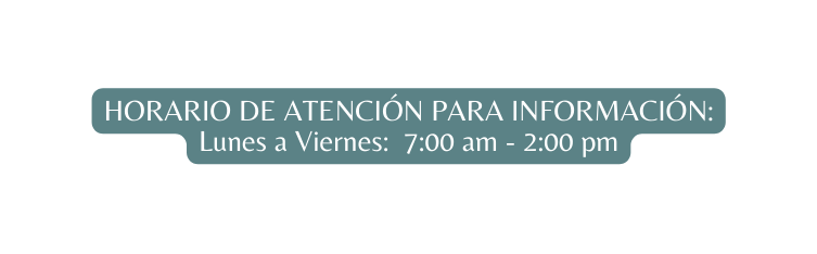 HORARIO DE ATENCIÓN PARA INFORMACIÓN Lunes a Viernes 7 00 am 2 00 pm